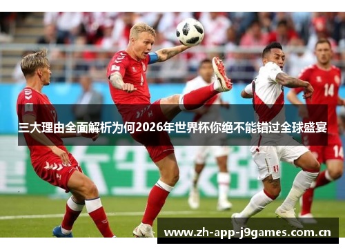 三大理由全面解析为何2026年世界杯你绝不能错过全球盛宴