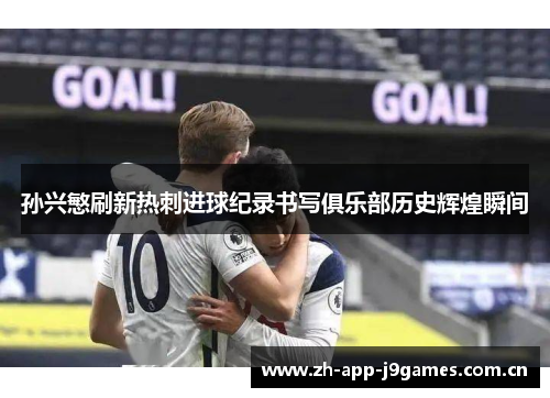 孙兴慜刷新热刺进球纪录书写俱乐部历史辉煌瞬间