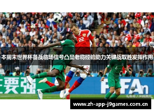 本周末世界杯备战临场信号凸显老将经验助力关键战取胜发挥作用