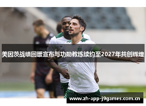 美因茨战绩回暖宣布与功勋教练续约至2027年共创辉煌